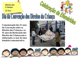 Direito das
   Crianças
   22 Nov.




Comemoração dos 21 anos
da Convenção sobre os
Direitos das Crianças e os
51 anos da Declaração dos
Direitos da Criança,com a
elaboração e o içar de uma
bandeira comemorativa.
 