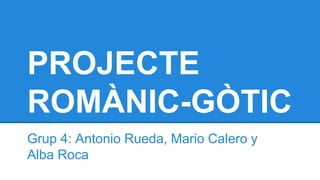PROJECTE
ROMÀNIC-GÒTIC
Grup 4: Antonio Rueda, Mario Calero y
Alba Roca
 