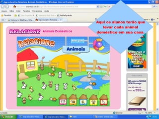 Aqui os alunos terão que levar cada animal doméstico em sua casa. 