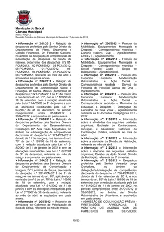 Município do Seixal
Câmara Municipal
Ata n.º 10/2012
Reunião Ordinária da Câmara Municipal do Seixal de 17 de maio de 2012

  Informação nº 201/2012 - Relação de                           Informação nº 206/2012 – Pelouro da
despachos proferidos pelo Senhor Diretor do                   Mobilidade, Equipamentos Municipais e
Departamento de Plano, Orçamento e                            Desporto – Correspondência recebida –
Gestão Financeira, Dr. Fernando Castilho,                     Danone Nations Cup – Agradecimento:
no âmbito da delegação de competências de                     DRELVT – Agradecimento.
autorização de despesas do fundo de                              Informação nº 207/2012 – Pelouro da
maneio, decorrente dos despachos nºs 01-                      Mobilidade, Equipamentos Municipais e
PCM/2012, 02-PCM/2012, 03-PCM/2012,                           Desporto – Correspondência recebida –
06-PCM/2012,         04-PCM/2012,          05-                Seixal Futebol Clube – Seção de
PCM/2012, 06-PCM/2012, 07-PCM/2012,                           Basquetebol – Agradecimento.
08-PCM/2012, referente ao mês de abril e                        Informação nº 208/2012 – Pelouro dos
arquivados em pasta anexa.                                    Recursos       Humanos,         Modernização
  Informação nº 202/2012 - Relação de                         Administrativa     e    Ação      Social    –
despachos proferidos pelo Senhor Diretor de                   Correspondência recebida – Serviço de
Departamento de Administração Geral e                         Pediatria do Hospital Garcia de Orta –
Finanças, Dr Carlos Mateus, decorrente do                     Agradecimento.
despacho n.º 221-PCM/2011 de 11 de março                        Informação nº 209/2012 – Pelouro dos
e nos termos do art. 70º, da Lei n.º 169/99 de                Recursos       Humanos,         Modernização
18 de setembro, com a redação atualizada                      Administrativa     e    Ação      Social    –
pela Lei n.º 5-A/2002 de 11 de janeiro e com                  Correspondência recebida – Ministério da
as alterações introduzidas pela Lei nº                        Educação e Desporto – Delegação do
67/2007 de 31 de dezembro, no período                         Concelho da Boa Vista – Agradecimento
compreendido       entre     01/04/2012      a                referente às XI Jornadas Pedagógicas EB1 -
30/04/2012, e arquivados em pasta anexa.                      2012.
  Informação nº 203/2011 – Relação de                           Informação nº 210/2012 – Informação
despachos proferidos pela Senhora Diretora                    sobre a atividades das seguintes unidades
do Departamento de Desenvolvimento                            orgânicas: Gabinete do Conhecimento,
Estratégico Drª Ana Paula Magalhães, no                       Inovação e Qualidade; Gabinete da
âmbito da subdelegação de competências                        Contratação Pública, referente ao mês de
decorrente do despacho n.º 221-PCM/2011                       abril.
datado de 11 de março e, nos termos do art.                     Informação nº 211/2012 – Informação
70º da Lei n.º 169/99 de 18 de setembro,                      sobre a atividade da Divisão de Habitação,
com a redação atualizada pela Lei n.º 5-                      referente ao mês de abril.
A/2002 de 11 de janeiro de 2002 e com as                        Informação nº 212/2012 – Informação
alterações introduzidas pela Lei n.º 67/2007                  sobre a atividade das seguintes unidades
de 31 de dezembro, referente ao mês de                        orgânicas; Divisão de Ação Social; Divisão
março, e arquivados em pasta anexa.                           de Habitação, referente ao 1º trimestre.
  Informação nº 204/2012 - Relação de                           Informação nº 213/2012 – Despachos
despachos proferidos pela Senhora Diretora                    proferidos pelo Senhor Vereador Jorge
do Departamento de Comunicação e                              Gonçalves,         no         âmbito       da
Imagem, Drª Leontina de Sousa, decorrente                     delegação/subdelegação de competências
do despacho n.º 221-PCM/2011 de 11 de                         decorrente do despacho n.º 768-PCM/2011,
março e nos termos do art. 70º, aplicável por                 datado de 9 de setembro de 2011, e nos
remissão do nº 6 do art. 70º da Lei n.º 169/99                termos do art. 65º da Lei n.º 169/99 de 18 de
de 18 de setembro, com a redação                              setembro, com a redação atualizada pela Lei
atualizada pela Lei n.º 5-A/2002 de 11 de                     n.º 5-A/2002 de 11 de janeiro de 2002, no
janeiro e com as alterações introduzidas pela                 período compreendido entre 24/04/2012 a
Lei nº 67/2007 de 31 de dezembro, referente                   09/05/2012,     no    âmbito     da   Divisão
ao mês de abril, e arquivados em pasta                        Administrativa de Urbanismo, e arquivados
anexa.                                                        em pasta anexa.
  Informação nº 205/2012 – Relatório de                       - ADMISSÃO DE COMUNICAÇÃO PRÉVIA -
atividades do Gabinete de Valorização da                      PRETENSÕES             APRECIADAS           E
Baía do Seixal, referente ao mês de março.                    ADMITIDAS DE ACORDO COM OS
                                                              PARECERES            DOS          SERVIÇOS:


                                                      15/53
 