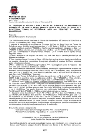 Município do Seixal
Câmara Municipal
Ata n.º 10/2012
Reunião Ordinária da Câmara Municipal do Seixal de 17 de maio de 2012

11. Deliberação nº 102/2012 – CMS – PLANO DE PORMENOR DE RECONVERSÃO
URBANÍSTICA DA QUINTA ARTUR TAVARES (QUINTA DO POÇO DO BISPO II) E
RESPETIVOS TERMOS DE REFERÊNCIA. AUGI A14. PROCESSO Nº 6/M/1996.
ELABORAÇÃO.

Proposta:
Divisão Administrativa de Urbanismo

“Em conformidade com os pareceres da Divisão de Planeamento do Território de 2012.05.09 e
2012.05.10, propõe-se que a Câmara delibere:
1 -Aprovar a elaboração de um Plano de Pormenor do Poço do Bispo II com os Termos de
Referência, agora definidos ao abrigo dos artigos 31º e 32º da Lei nº 91/95 de 2 de setembro com
a redação atualizada pela Lei nº 10/2008 de 2 de fevereiro conjugado com o disposto no Dec – Lei
nº 380/99 de 22 de setembro, com a redação dada pelo Dec – Lei nº 316/2007 de 19 de setembro,
pelo Dec – Lei nº 46/2009 de 20 de fevereiro e pelo Dec – Lei nº 181/2009 de 7 de agosto, com os
seguintes prazos:
1ª fase – elaboração da Proposta de Plano – 90 dias úteis após a deliberação municipal de
Elaboração do Plano.
2ª fase – retificações da Proposta de Plano – 60 dias úteis após a receção da ata da conferência
de serviços, integrando a necessidade de eventuais alterações à proposta de Plano, propostas
pelas entidades consultadas.
3ª fase – elaboração da versão final, aprovação do PPR e publicação em Diário da República – 30
dias úteis após a conclusão da discussão pública.
Aos prazos definidos acrescem os prazos inerentes à tramitação e procedimentos do Plano de
Pormenor, em conformidade com o Dec – Lei nº 380/99, de 22 de setembro, com a redação dada
pelo Dec – Lei nº 316/2007 de 19 de setembro, pelo Dec – Lei nº 46/2009 de 20 de fevereiro e
pelo Dec – Lei nº 181/2009 de 7 de agosto.
2 – Aprovar os Termos de Referência definidos, de acordo com o nº 2 do art.74º do Dec – Lei nº
380/99 de 22 de setembro, com a redação dada pelo Dec – Lei nº 316/2007 de 19 de setembro,
pelo Dec – Lei nº 46/2009 de 20 de fevereiro e pelo Dec – Lei nº 181/2009 de 7 de agosto.
3 – Qualificar a área como não sujeita a Avaliação Ambiental Estratégica, nos termos do nº 2 do
art. 3º do Dec – Lei nº 232/2007 de 15 de junho, com as alterações do Dec – Lei nº 58/2011 de 4
de maio e do nº 6 do art. 74º do Dec – Lei nº 380/99 de 22 de setembro, com a redação dada pelo
Dec – Lei nº 316/2007 de 19 de setembro, pelo Dec – Lei nº 46/2009 de 20 de fevereiro e pelo Dec
– Lei nº 181/2009 de 7 de agosto, de acordo com a informação da Divisão de Planeamento do
Território de 2012,05.07 (SGD nº 10920) e considerações exaradas na mesma.
4 – de acordo com o disposto no nº 1 do art. 74º e nº 2 do art. 77º do Dec – Lei nº 380/99 de 22 de
22 setembro, com a redação dada pelo Dec – Lei nº 316/2007 de 19 de setembro, pelo Dec – Lei
nº 46/2009 de 20 de fevereiro e pelo Dec – Lei nº 181/2009 de 7 de agosto, deverá esta
deliberação ser publicada em Diário da República e divulgada através da Comunicação Social e
na respetiva página da Internet, por forma a permitir, durante o prazo de 15 dias, a formulação de
sugestões, bem como a apresentação de informações sobre quaisquer questões que possam ser
consideradas no âmbito do respetivo procedimento de elaboração.

Documentos anexos a esta proposta:
    • Carta da Comissão de Administração da AUGI A14 – anexo nº 239/2012
    • Plano de Pormenor da Qta. Poço do Bispo II – anexo nº 240/2012

                                           O Proponente
                     O Vereador do Pelouro do Urbanismo e Fiscalização Municipal
                               Jorge Osvaldo Dias Santos Gonçalves”

Submetida a votação foi a proposta aprovada por maioria e em minuta com nove votos a favor, do
Senhor Vice-Presidente Joaquim Cesário Cardador dos Santos e dos Senhores Vereadores,


                                                      46/53
 