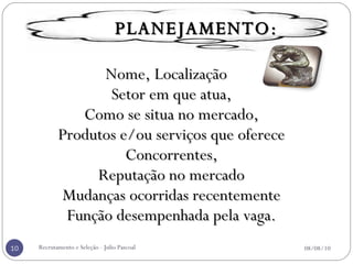 Nome, Localização  Setor em que atua,  Como se situa no mercado,  Produtos e/ou serviços que oferece  Concorrentes,  Reputação no mercado  Mudanças ocorridas recentemente  Função desempenhada pela vaga.  Recrutamento e Seleção - Julio Pascoal 08/08/10 PLANEJAMENTO: 