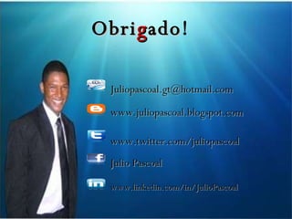 Obri g ado ! www.juliopascoal.blogspot.com [email_address] Julio Pascoal www.twitter.com/juliopascoal www.linkedin.com/in/JulioPascoal  