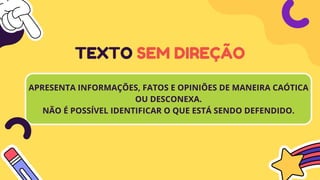 APRESENTA INFORMAÇÕES, FATOS E OPINIÕES DE MANEIRA CAÓTICA
OU DESCONEXA.
NÃO É POSSÍVEL IDENTIFICAR O QUE ESTÁ SENDO DEFENDIDO.
TEXTO SEM DIREÇÃO
 