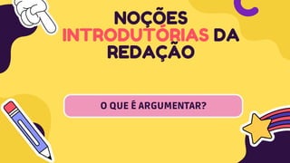 NOÇÕES
INTRODUTÓRIAS DA
REDAÇÃO
O QUE É ARGUMENTAR?
 