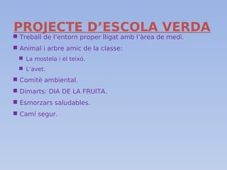 PROJECTE D’ESCOLA VERDA
 Treball de l’entorn proper lligat amb l’àrea de medi.
 Animal i arbre amic de la classe:
 La mostela i el teixó.
 L’avet.
 Comitè ambiental.
 Dimarts: DIA DE LA FRUITA.
 Esmorzars saludables.
 Camí segur.
 