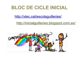 BLOC DE CICLE INICIAL
WEB: http://xtec.cat/escolaguilleries/
BLOG: http://inicialguilleries.blogspot.com.es/
 
