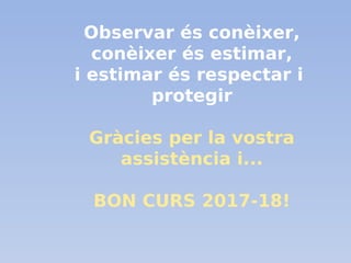 Observar és conèixer,
conèixer és estimar,
i estimar és respectar i
protegir
Gràcies per la vostra
assistència i...
BON CURS 2017-18!
 