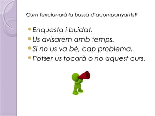 Com funcionarà la bossa d’acompanyants?

Enquesta

i buidat.
Us avisarem amb temps.
Si no us va bé, cap problema.
Potser us tocarà o no aquest curs.

 