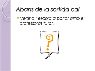 Abans de la sortida cal
Venir

a l’escola a parlar amb el
professorat tutor.

 