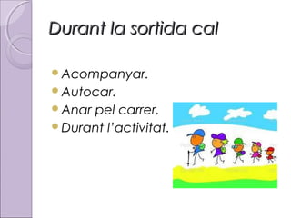 Durant la sortida cal
Acompanyar.
Autocar.
Anar

pel carrer.
Durant l’activitat.

 