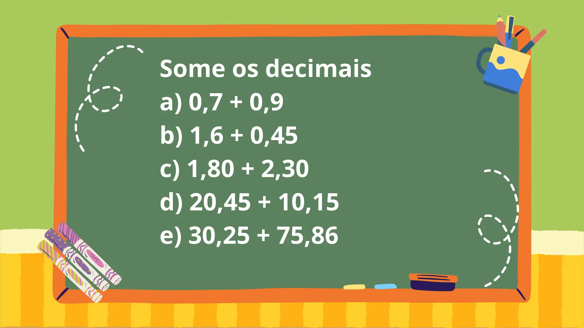 Some os decimais
a) 0,7 + 0,9
b) 1,6 + 0,45
c) 1,80 + 2,30
d) 20,45 + 10,15
e) 30,25 + 75,86
 