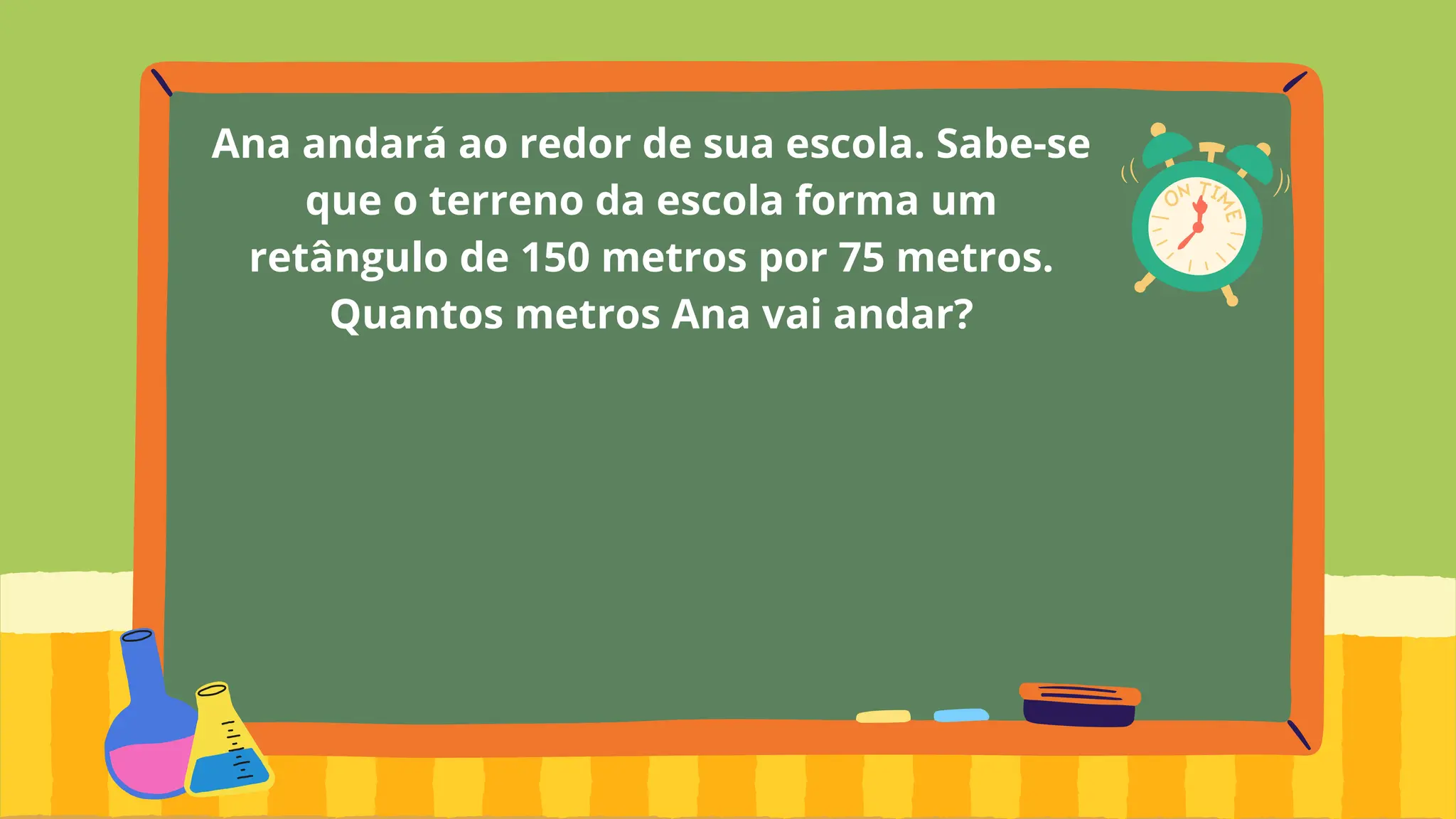 Ana andará ao redor de sua escola. Sabe-se
que o terreno da escola forma um
retângulo de 150 metros por 75 metros.
Quantos metros Ana vai andar?
 