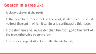 Search in a tree 2-3
- It always starts at the root;
- If the searched item is not in the root, it identifies the child
node of the root in which it can be and continues to this node;
- If the item has a value greater than the root, go to the right of
the tree, otherwise go to the left;
- The process repeats itself until the item is found;
 