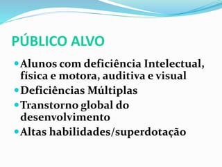 PÚBLICO ALVO
Alunos com deficiência Intelectual,
física e motora, auditiva e visual
Deficiências Múltiplas
Transtorno global do
desenvolvimento
Altas habilidades/superdotação
 