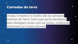 crosta, o manto e o núcleo são as camadas
internas da Terra. Com suas particularidades,
elas interagem umas com as outras, conferindo
dinamismo ao nosso planeta.
Camadas da terra
 