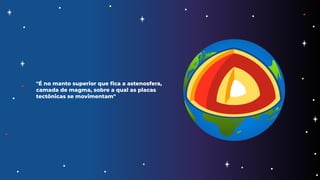 "É no manto superior que ﬁca a astenosfera,
camada de magma, sobre a qual as placas
tectônicas se movimentam"
 