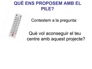 QUÈ ENS PROPOSEM AMB EL
          PILE?

      Contestem a la pregunta:


     Què vol aconseguir el teu
    centre amb aquest projecte?
                           Neus Lorenzo
 