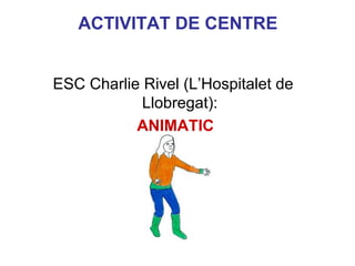 ACTIVITAT DE CENTRE


ESC Charlie Rivel (L’Hospitalet de
            Llobregat):
           ANIMATIC


                                Neus Lorenzo




                                     Neus Lorenzo
 