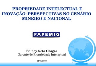 Ediney Neto Chagas Gerente de Propriedade Intelectual 14/05/2009 PROPRIEDADE INTELECTUAL E INOVAÇÃO: PERSPECTIVAS NO CENÁRIO MINEIRO E NACIONAL 