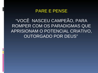 PARE E PENSE “VOCÊ  NASCEU CAMPEÃO, PARA ROMPER COM OS PARADIGMAS QUE APRISIONAM O POTENCIAL CRIATIVO, OUTORGADO POR DEUS”  