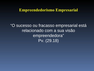 Empreendedorismo Empresarial   “ O sucesso ou fracasso empresarial está relacionado com a sua visão empreendedora” Pv. (29.18) 