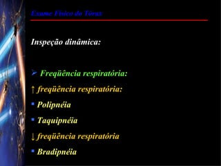 Exame Físico do Tórax


Inspeção dinâmica:


 Freqüência respiratória:
↑ freqüência respiratória:
 Polipnéia
 Taquipnéia
↓ freqüência respiratória
 Bradipnéia
 