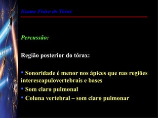 Exame Físico do Tórax




Percussão:

Região posterior do tórax:

 Sonoridade é menor nos ápices que nas regiões
interescapulovertebrais e bases
 Som claro pulmonal
 Coluna vertebral – som claro pulmonar
 