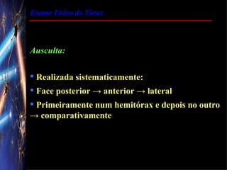Exame Físico do Tórax




Ausculta:

 Realizada sistematicamente:
 Face posterior → anterior → lateral
 Primeiramente num hemitórax e depois no outro
→ comparativamente
 