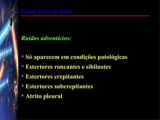 Exame Físico do Tórax




Ruídos adventícios:

 Só aparecem em condições patológicas
 Estertores roncantes e sibilantes
 Estertores crepitantes
 Estertores subcrepitantes
 Atrito pleural
 