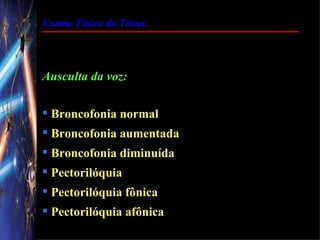 Exame Físico do Tórax




Ausculta da voz:

 Broncofonia normal
 Broncofonia aumentada
 Broncofonia diminuída
 Pectorilóquia
 Pectorilóquia fônica
 Pectorilóquia afônica
 