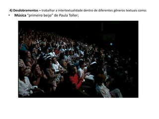 4) Desdobramentos – trabalhar a intertextualidade dentro de diferentes gêneros textuais como:
• Música “primeiro beijo” de Paula Toller;
 