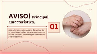 AVISO! Principal
Característica.
01
A característica mais marcante da rubéola são
as manchas vermelhas que aparecem primeiro
na face e atrás da orelha e depois se espalham
pelo corpo inteiro.
 