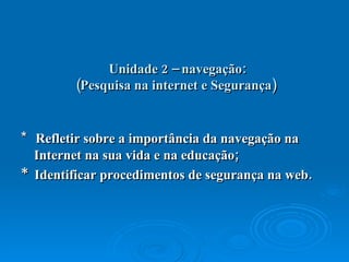 Unidade 2 – navegação: (Pesquisa na internet e Segurança)  *  Refletir sobre a importância da navegação na Internet na sua vida e na educação;  *  Identificar procedimentos de segurança na web.  
