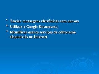 *  Enviar mensagens eletrônicas com anexos  *  Utilizar o Google Documents;  *  Identificar outros serviços de editoração disponíveis na Internet 