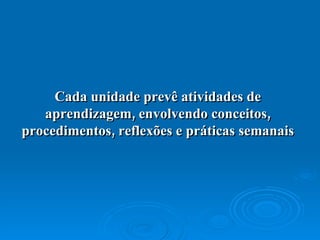 Cada unidade prevê atividades de aprendizagem, envolvendo conceitos, procedimentos, reflexões e práticas semanais 