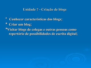 Unidade 7 - Criação de blogs   *  Conhecer características dos blogs;  *  Criar um blog;  *Visitar blogs de colegas e outras pessoas como repertório de possibilidades de escrita digital;  