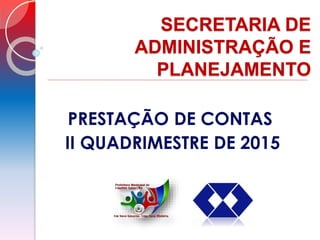 SECRETARIA DE
ADMINISTRAÇÃO E
PLANEJAMENTO
PRESTAÇÃO DE CONTAS
II QUADRIMESTRE DE 2015
 