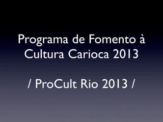 Programa de Fomento à
Cultura Carioca 2013
/ ProCult Rio 2013 /
 
