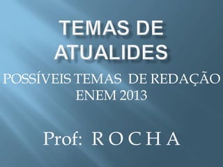 POSSÍVEIS TEMAS DE REDAÇÃO
ENEM 2013
Prof: R O C H A
 