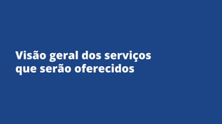 Visão geral dos serviços
que serão oferecidos
 