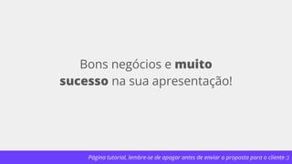 Página tutorial, lembre-se de apagar antes de enviar a proposta para o cliente :)
Bons negócios e muito
sucesso na sua apresentação!
 