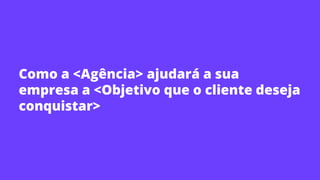 Como a <Agência> ajudará a sua
empresa a <Objetivo que o cliente deseja
conquistar>
 