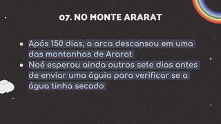 07. NO MONTE ARARAT
● Após 150 dias, a arca descansou em uma
das montanhas de Ararat
● Noé esperou ainda outros sete dias antes
de enviar uma águia para verificar se a
água tinha secado
 