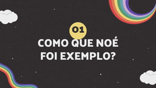 COMO QUE NOÉ
FOI EXEMPLO?
01
 