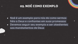 05. NOÉ COMO EXEMPLO
● Noé é um exemplo para nós de como sermos
fiéis a Deus e confiantes em suas promessas
● Devemos seguir seu exemplo e ser obedientes
aos mandamentos de Deus
 
