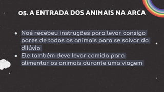 05. A ENTRADA DOS ANIMAIS NA ARCA
● Noé recebeu instruções para levar consigo
pares de todos os animais para se salvar do
dilúvio
● Ele também deve levar comida para
alimentar os animais durante uma viagem
 