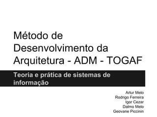 Método de
Desenvolvimento da
Arquitetura - ADM - TOGAF
Teoria e prática de sistemas de
informação
Artur Melo
Rodrigo Ferreira
Igor Cezar
Dalmo Melo
Geovane Piccinin
 