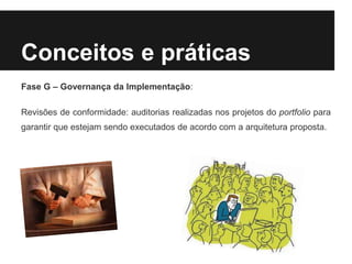Conceitos e práticas
Fase G – Governança da Implementação:
Revisões de conformidade: auditorias realizadas nos projetos do portfolio para
garantir que estejam sendo executados de acordo com a arquitetura proposta.
 