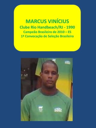 MARCUS VINÍCIUSClube Rio Handbeach/RJ - 1990Campeão Brasileiro de 2010 – ES1ª Convocação de Seleção Brasileira